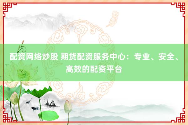 配资网络炒股 期货配资服务中心:专业、安全、高效的配资平台