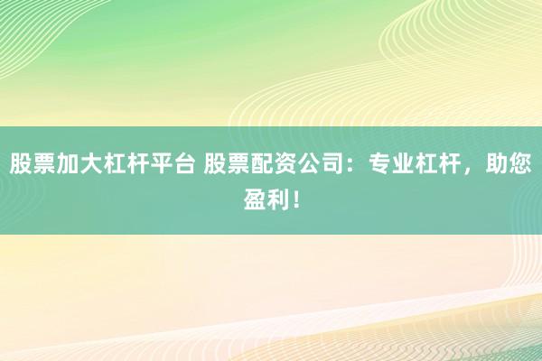 股票加大杠杆平台 股票配资公司：专业杠杆，助您盈利！