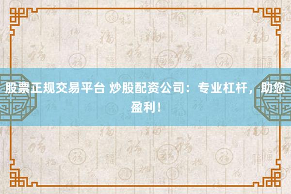 股票正规交易平台 炒股配资公司:专业杠杆,助您盈利!