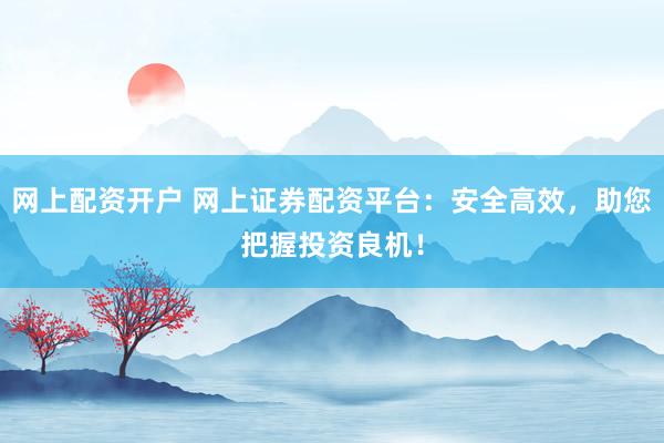 网上配资开户 网上证券配资平台:安全高效,助您把握投资良机!