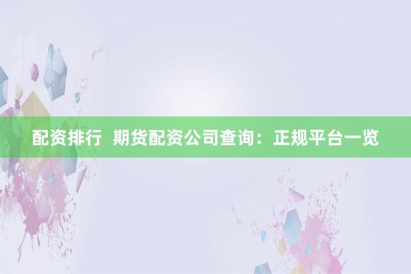 配资排行  期货配资公司查询：正规平台一览