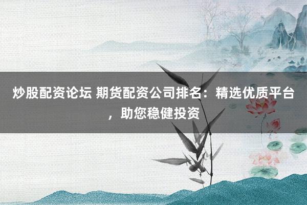 炒股配资论坛 期货配资公司排名:精选优质平台,助您稳健投资
