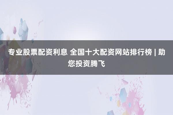 专业股票配资利息 全国十大配资网站排行榜 | 助您投资腾飞