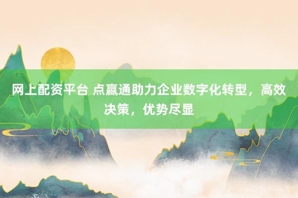 网上配资平台 点嬴通助力企业数字化转型，高效决策，优势尽显