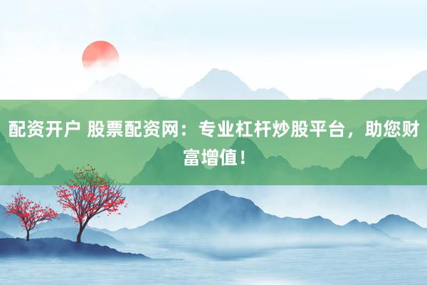 配资开户 股票配资网：专业杠杆炒股平台，助您财富增值！