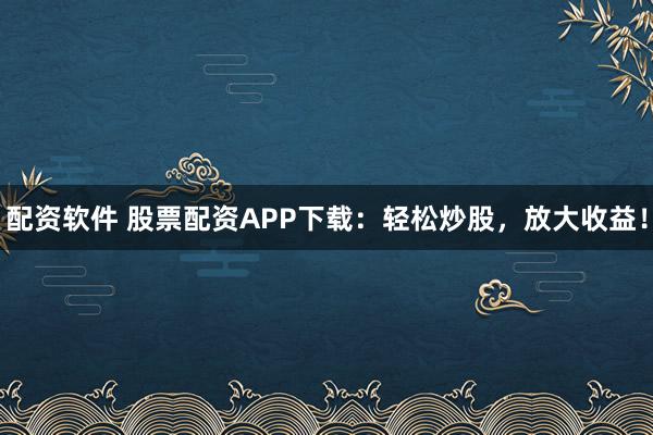 配资软件 股票配资APP下载:轻松炒股,放大收益!
