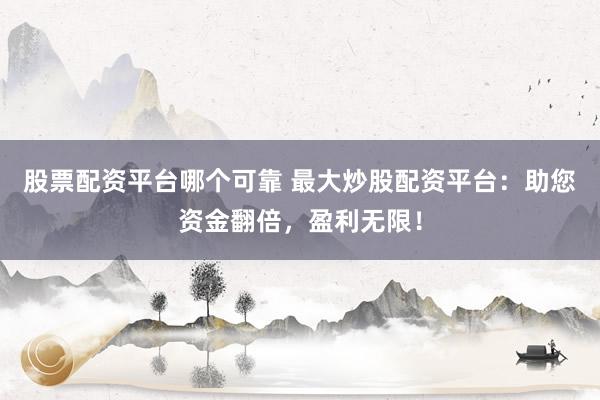 股票配资平台哪个可靠 最大炒股配资平台：助您资金翻倍，盈利无限！