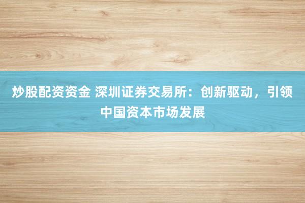 炒股配资资金 深圳证券交易所:创新驱动,引领中国资本市场发展