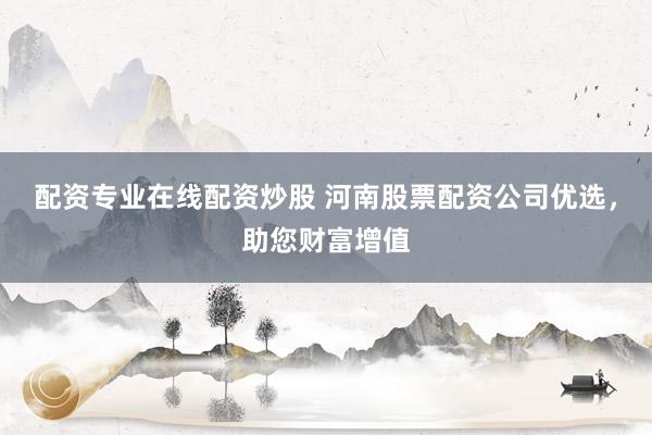 配资专业在线配资炒股 河南股票配资公司优选，助您财富增值