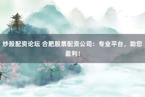 炒股配资论坛 合肥股票配资公司：专业平台，助您盈利！