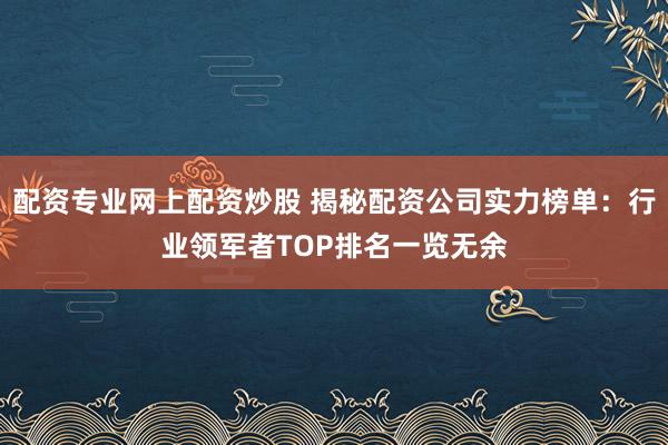 配资专业网上配资炒股 揭秘配资公司实力榜单：行业领军者TOP排名一览无余