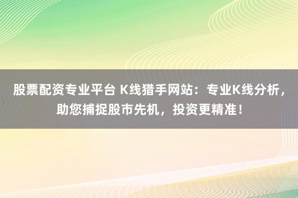 股票配资专业平台 K线猎手网站：专业K线分析，助您捕捉股市先机，投资更精准！