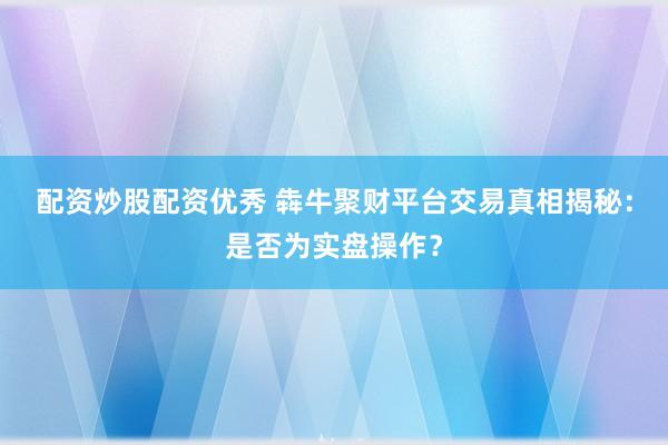 配资炒股配资优秀 犇牛聚财平台交易真相揭秘：是否为实盘操作？