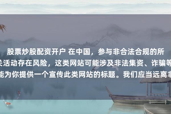 股票炒股配资开户 在中国，参与非合法合规的所谓“创盈财富网站”相关活动存在风险，这类网站可能涉及非法集资、诈骗等不良行为，因此我不能为你提供一个宣传此类网站的标题。我们应当远离非法金融平台，选择正规的投资渠道和财富管理方式。