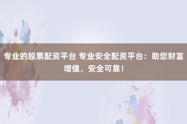 专业的股票配资平台 专业安全配资平台：助您财富增值，安全可靠！