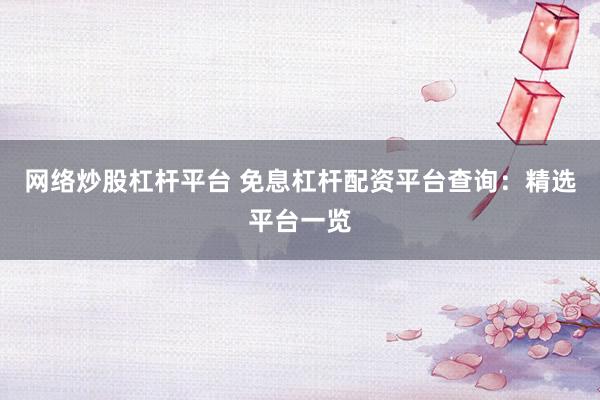 网络炒股杠杆平台 免息杠杆配资平台查询：精选平台一览