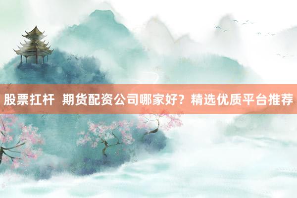 股票扛杆 期货配资公司哪家好?精选优质平台推荐