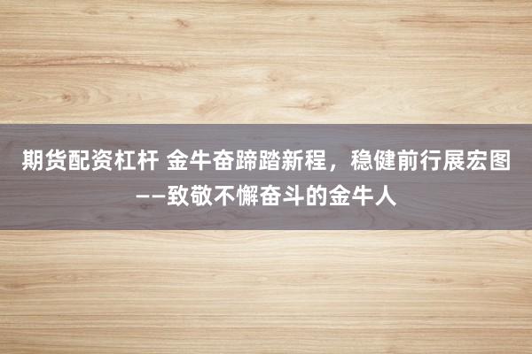 期货配资杠杆 金牛奋蹄踏新程，稳健前行展宏图——致敬不懈奋斗的金牛人