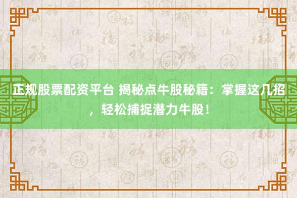 正规股票配资平台 揭秘点牛股秘籍:掌握这几招,轻松捕捉潜力牛股!