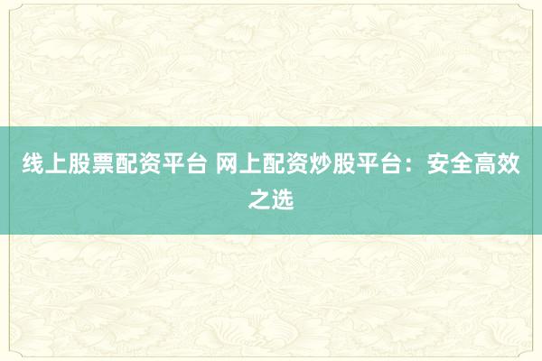 线上股票配资平台 网上配资炒股平台：安全高效之选