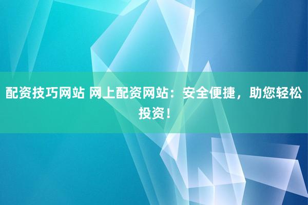 配资技巧网站 网上配资网站:安全便捷,助您轻松投资!