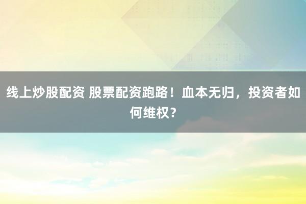 线上炒股配资 股票配资跑路！血本无归，投资者如何维权？
