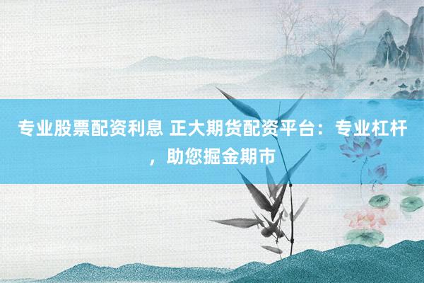 专业股票配资利息 正大期货配资平台:专业杠杆,助您掘金期市