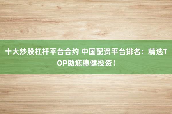 十大炒股杠杆平台合约 中国配资平台排名：精选TOP助您稳健投资！