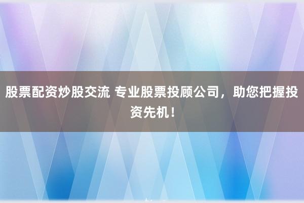 股票配资炒股交流 专业股票投顾公司,助您把握投资先机!
