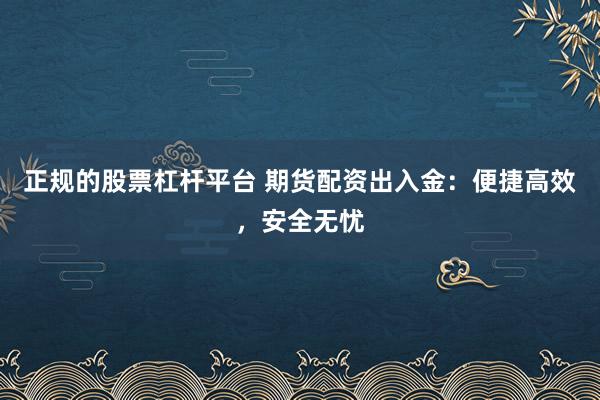 正规的股票杠杆平台 期货配资出入金：便捷高效，安全无忧