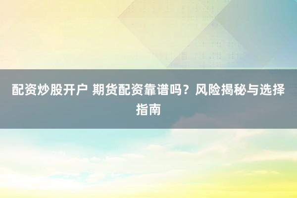 配资炒股开户 期货配资靠谱吗？风险揭秘与选择指南