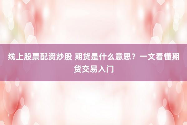 线上股票配资炒股 期货是什么意思?一文看懂期货交易入门