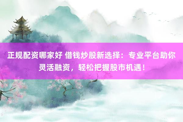 正规配资哪家好 借钱炒股新选择:专业平台助你灵活融资,轻松把握股市机遇!