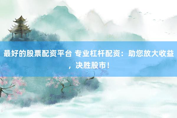 最好的股票配资平台 专业杠杆配资:助您放大收益,决胜股市!