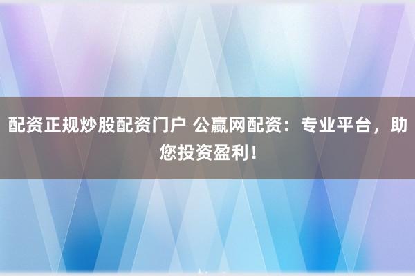 配资正规炒股配资门户 公赢网配资：专业平台，助您投资盈利！