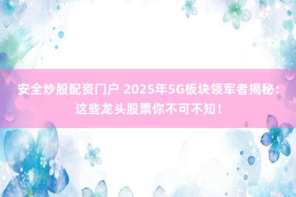 安全炒股配资门户 2025年5G板块领军者揭秘：这些龙头股票你不可不知！