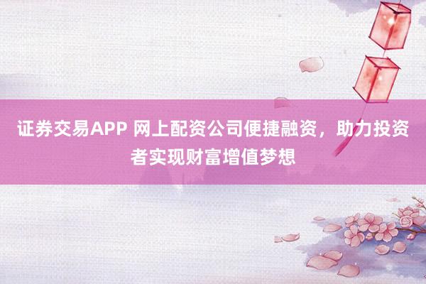 证券交易APP 网上配资公司便捷融资，助力投资者实现财富增值梦想