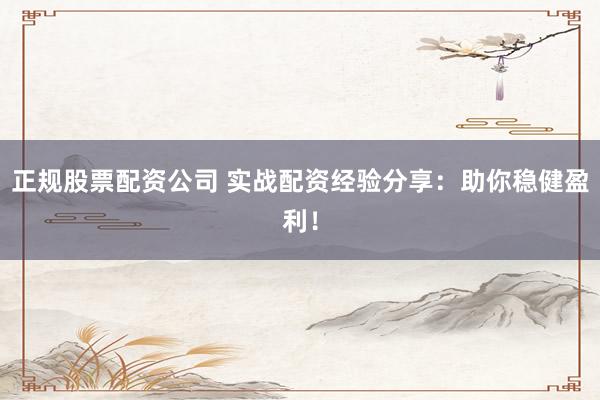 正规股票配资公司 实战配资经验分享:助你稳健盈利!