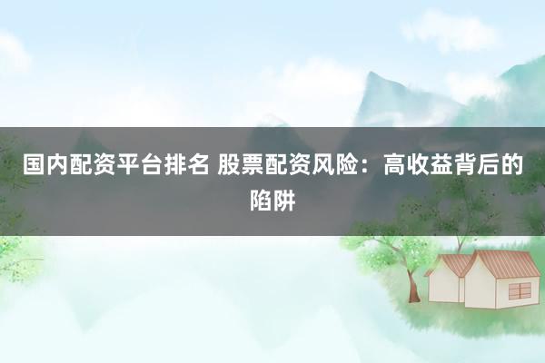 国内配资平台排名 股票配资风险：高收益背后的陷阱