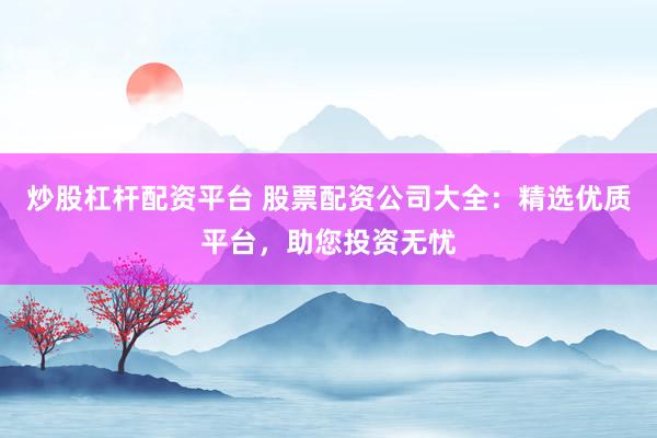 炒股杠杆配资平台 股票配资公司大全：精选优质平台，助您投资无忧