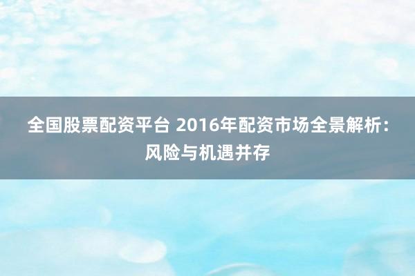 全国股票配资平台 2016年配资市场全景解析：风险与机遇并存
