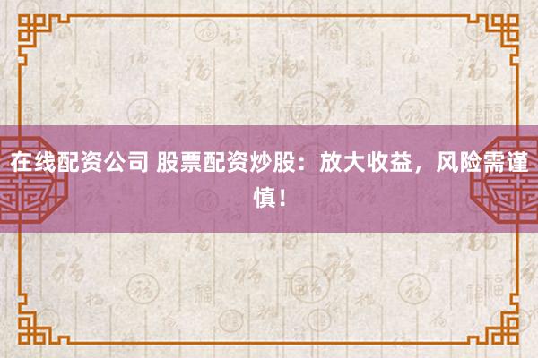 在线配资公司 股票配资炒股：放大收益，风险需谨慎！