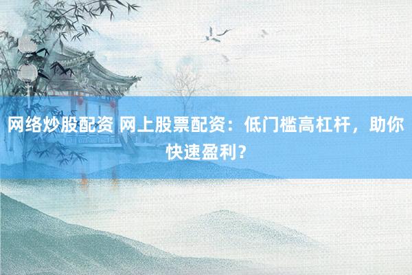 网络炒股配资 网上股票配资:低门槛高杠杆,助你快速盈利?