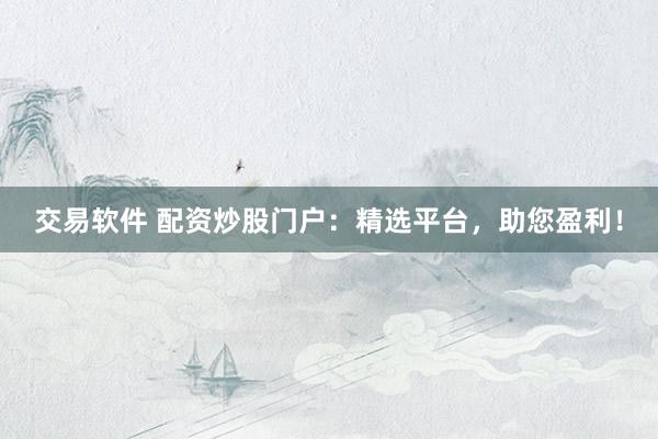 交易软件 配资炒股门户:精选平台,助您盈利!