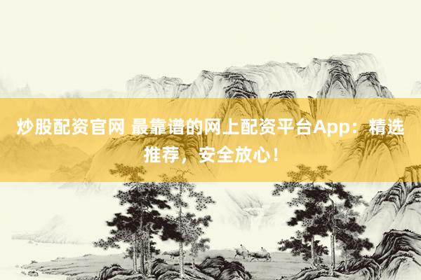炒股配资官网 最靠谱的网上配资平台App:精选推荐,安全放心!