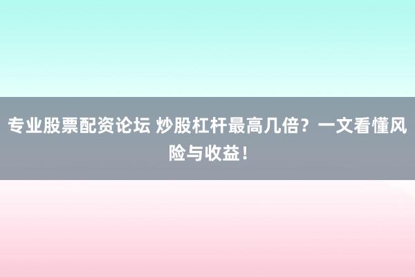专业股票配资论坛 炒股杠杆最高几倍？一文看懂风险与收益！