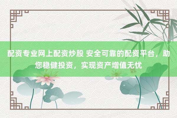 配资专业网上配资炒股 安全可靠的配资平台，助您稳健投资，实现资产增值无忧