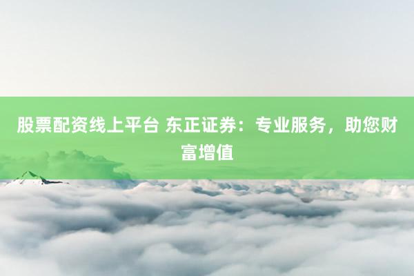 股票配资线上平台 东正证券：专业服务，助您财富增值