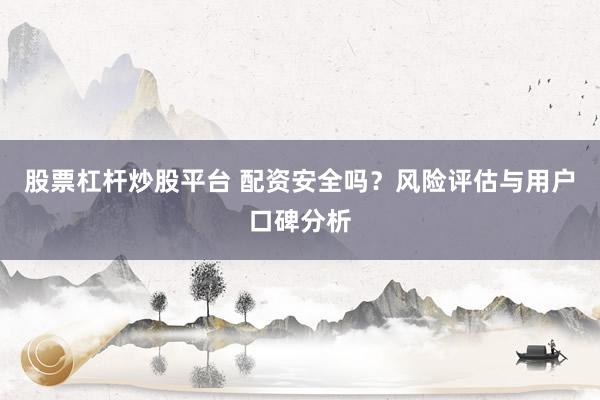 股票杠杆炒股平台 配资安全吗？风险评估与用户口碑分析