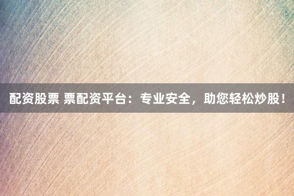 配资股票 票配资平台：专业安全，助您轻松炒股！